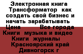 Электронная книга «Трансформатор» как создать свой бизнес и начать зарабатывать › Цена ­ 100 - Все города Книги, музыка и видео » Книги, журналы   . Красноярский край,Дивногорск г.